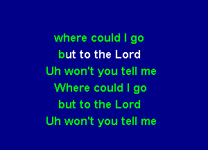 where could I go
but to the Lord
Uh won't you tell me

Where could I go
but to the Lord
Uh won't you tell me