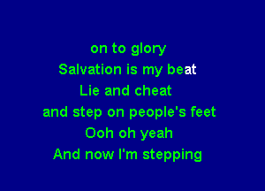 on to glory
Salvation is my beat
Lie and cheat

and step on people's feet
Ooh oh yeah
And now I'm stepping