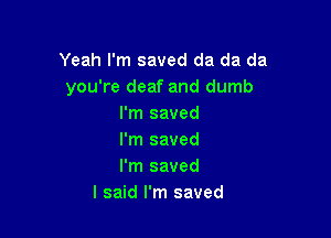 Yeah I'm saved da da da
you're deaf and dumb
I'm saved

I'm saved
I'm saved
I said I'm saved
