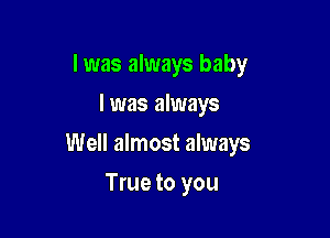 I was always baby
I was always

Well almost always

True to you