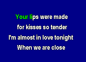 Your lips were made
for kisses so tender

I'm almost in love tonight

When we are close