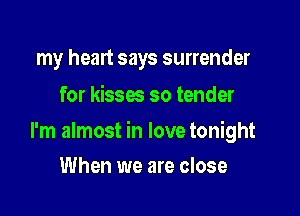 my heart says surrender
for kisses so tender

I'm almost in love tonight

When we are close