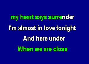 my heart says surrender

I'm almost in love tonight

And here under
When we are close