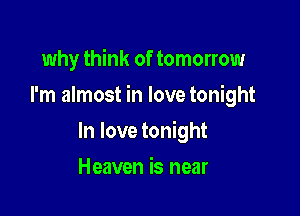 why think of tomorrow

I'm almost in love tonight

In love tonight
Heaven is near