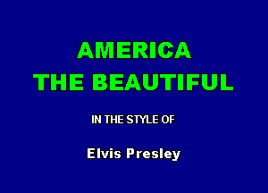 AMERIICA
TIHIIE BEAUTIIIFUIL

IN THE STYLE 0F

Elvis Presley