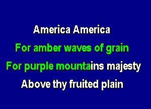 America America
For amber waves of grain

For purple mountains majesty

Above thy fruited plain