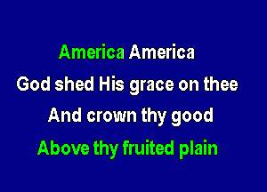 America America

God shed His grace on thee
And crown thy good

Above thy fruited plain