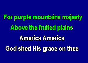 For purple mountains majesty
Above the fruited plains
America America
God shed His grace on thee