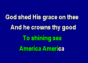 God shed His grace on thee
And he crowns thy good

To shining sea

America America