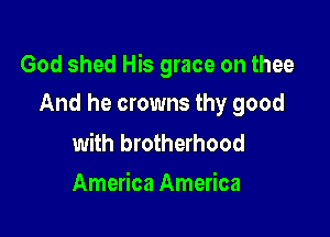 God shed His grace on thee

And he crowns thy good

with brotherhood
America America