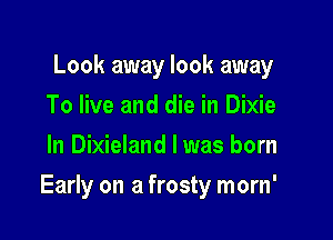 Look away look away
To live and die in Dixie
In Dixieland l was born

Early on a frosty morn'