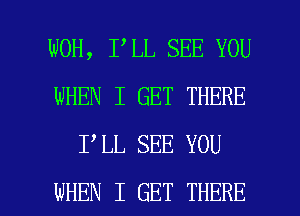 WOH, I LL SEE YOU
WHEN I GET THERE
I LL SEE YOU

WHEN I GET THERE l