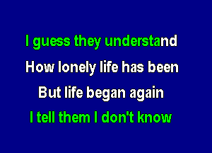 I guess they understand
How lonely life has been

But life began again
I tell them I don't know