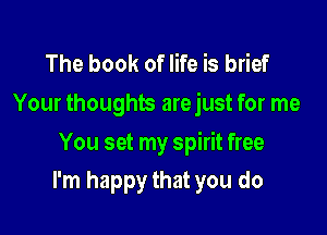 The book of life is brief
Your thoughts arejust for me

You set my spirit free

I'm happy that you do