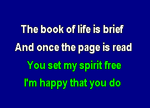 The book of life is brief
And oncethe page is read

You set my spirit free

I'm happy that you do