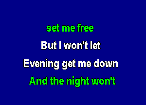 set me free
But I won't let

Evening get me down
And the night won't