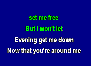 set me free
But I won't let

Evening get me down

Now that you're around me