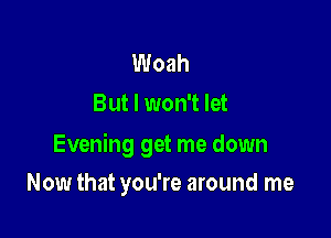 Woah
But I won't let

Evening get me down

Now that you're around me