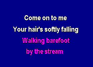 Come on to me

Your hairs softly falling