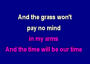 And the grass won't

pay no mind