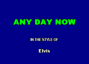 ANY IIDAY NOW

IN THE STYLE 0F

Elvis