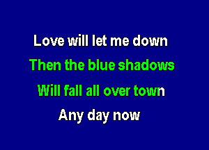 Love will let me down
Then the blue shadows

Will fall all over town

Any day now