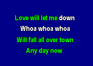 Love will let me down
Whoa whoa whoa

Will fall all over town

Any day now