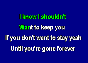 I know I shouldn't
Want to keep you
If you don't want to stay yeah

Until you're gone forever