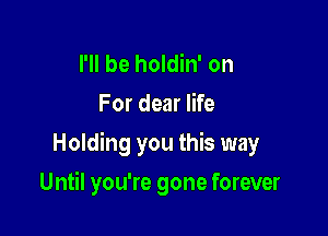 I'll be holdin' on
For dear life

Holding you this way

Until you're gone forever