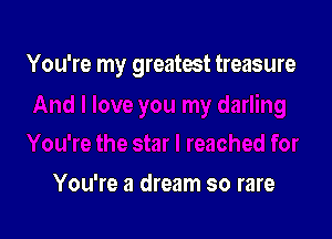 You're my greatest treasure

You're a dream so rare