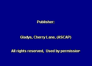 Publisherz

Gladys. Cheny Lane. (ASCAP)

All rights resented. Used by permissior