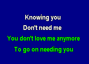 Knowing you

Don't need me
You don't love me anymore

To go on needing you