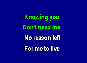 Knowing you

Don't need me
No reason left

For me to live