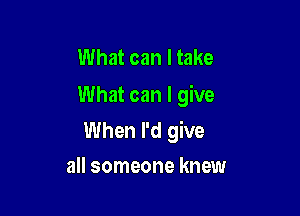 What can I take
What can I give

When I'd give
all someone knew