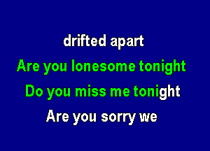 drifted apart
Are you lonesome tonight

Do you miss me tonight

Are you sorry we