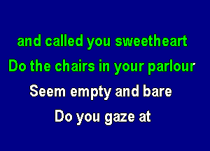and called you sweetheart

Do the chairs in your parlour

Seem empty and bare
Do you gaze at