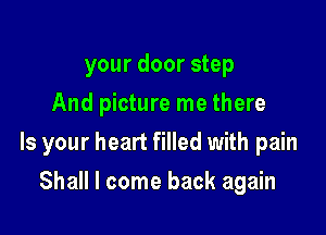 your door step
And picture me there

Is your heart filled with pain

Shall I come back again