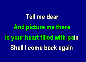 Tell me dear
And picture me there

Is your heart filled with pain

Shall I come back again