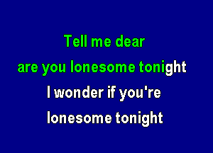 Tell me dear
are you lonesome tonight
lwonder if you're

lonesome tonight