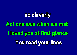 so cleverly
Act one was when we met

I loved you at first glance

You read your lines