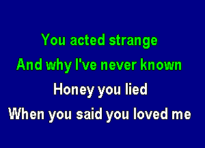 You acted strange
And why I've never known
Honey you lied

When you said you loved me