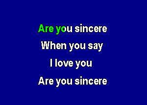 Are you sincere
When you say

I love you

Are you sincere