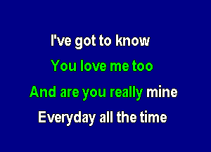 I've got to know
You love me too

And are you really mine

Everyday all the time