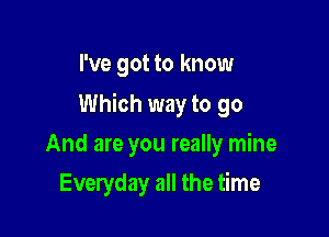 I've got to know

Which way to go

And are you really mine
Everyday all the time