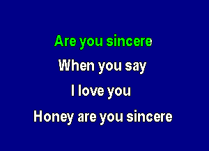 Are you sincere
When you say

I love you

Honey are you sincere