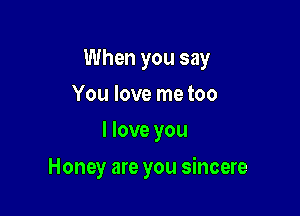 When you say
You love me too
I love you

Honey are you sincere
