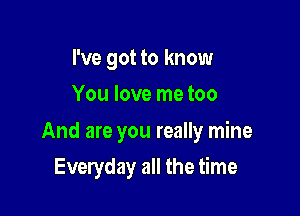 I've got to know
You love me too

And are you really mine

Everyday all the time