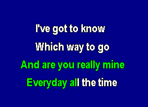 I've got to know

Which way to go

And are you really mine
Everyday all the time