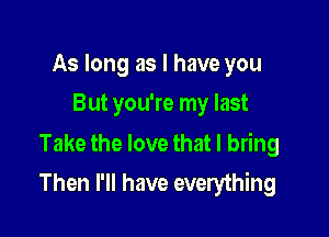 As long as I have you
But you're my last

Take the love that I bring
Then I'll have everything