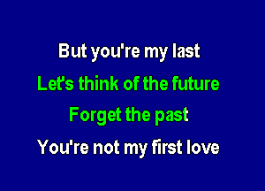 But you're my last

Let's think of the future
Forget the past

You're not my first love
